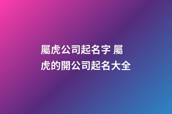 屬虎公司起名字 屬虎的開公司起名大全-第1張-公司起名-玄機派